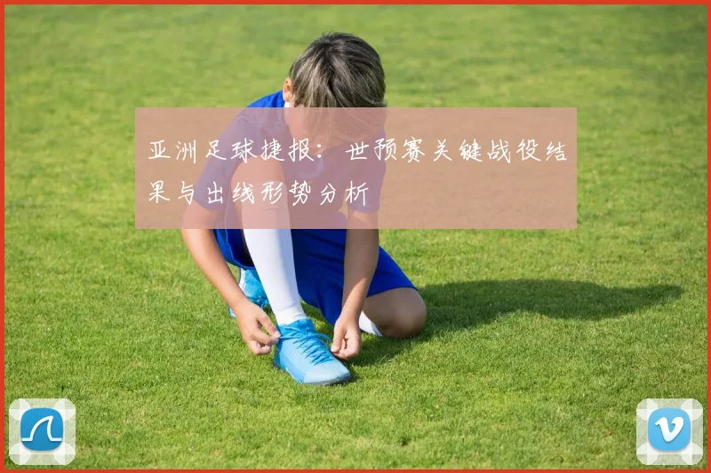 亚洲足球捷报：世预赛关键战役结果与出线形势分析