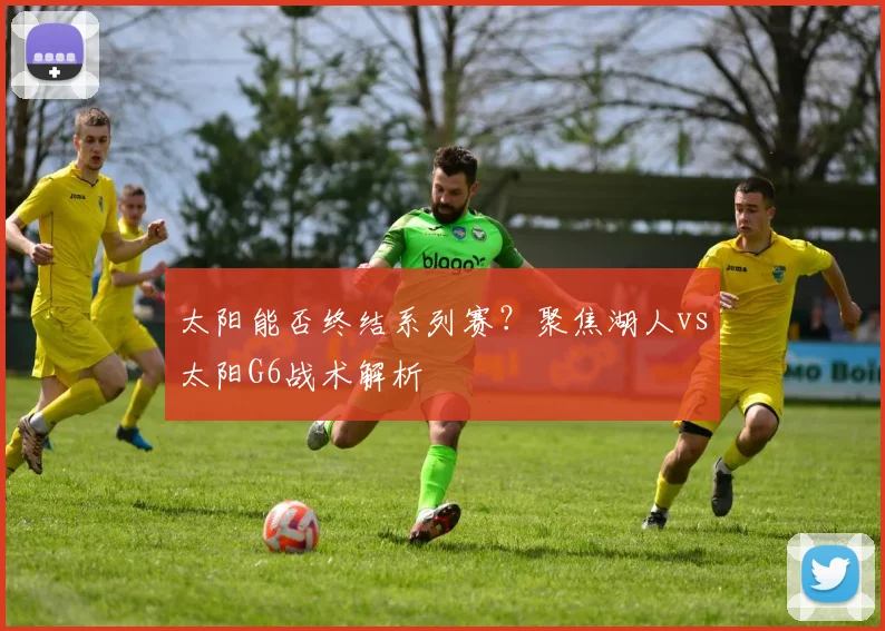 太阳能否终结系列赛？聚焦湖人vs太阳G6战术解析