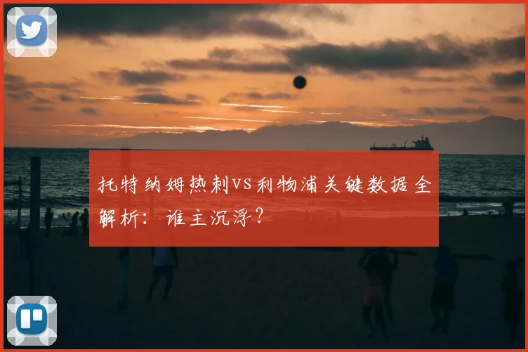 托特纳姆热刺vs利物浦关键数据全解析：谁主沉浮？