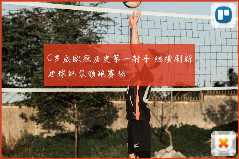 C罗成欧冠历史第一射手 继续刷新进球纪录领跑赛场