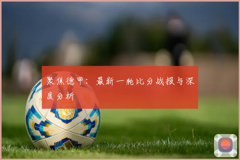聚焦德甲：最新一轮比分战报与深度分析