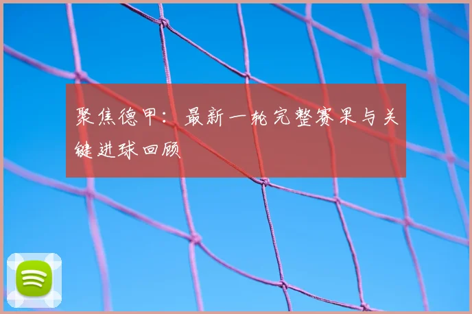 聚焦德甲：最新一轮完整赛果与关键进球回顾