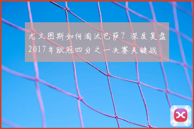 尤文图斯如何淘汰巴萨？深度复盘2017年欧冠四分之一决赛关键战