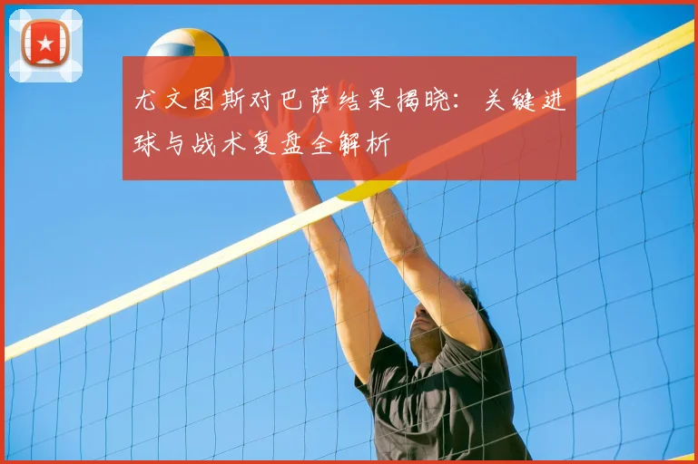 尤文图斯对巴萨结果揭晓：关键进球与战术复盘全解析