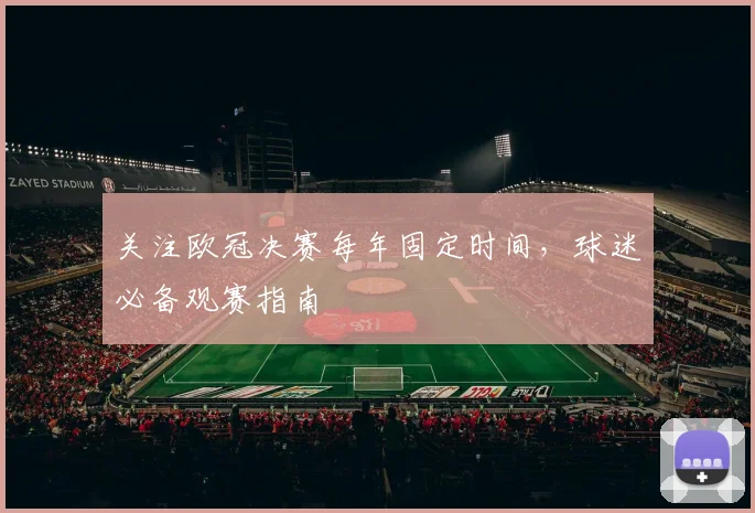 关注欧冠决赛每年固定时间，球迷必备观赛指南