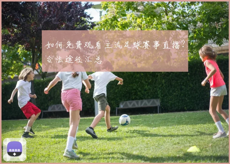 如何免费观看主流足球赛事直播？合法途径汇总