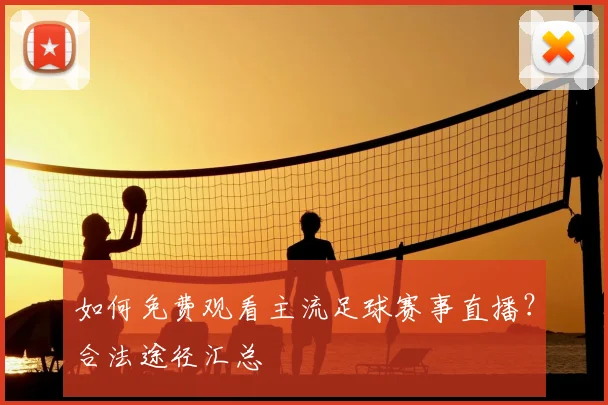 如何免费观看主流足球赛事直播？合法途径汇总