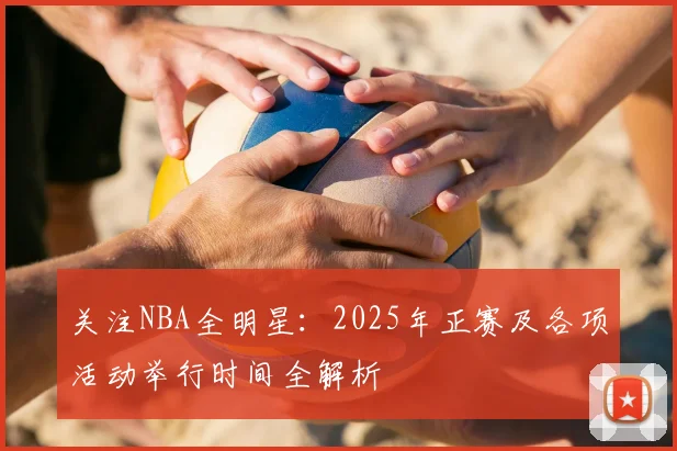 关注NBA全明星：2025年正赛及各项活动举行时间全解析