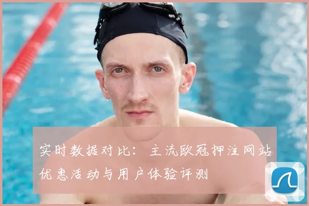 实时数据对比：主流欧冠押注网站优惠活动与用户体验评测