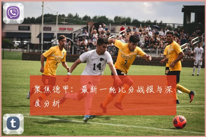 聚焦德甲：最新一轮比分战报与深度分析