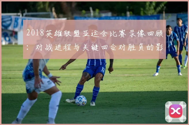 2018英雄联盟亚运会比赛录像回顾：对战进程与关键回合对胜负的影响