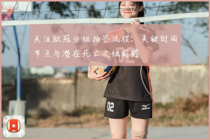 关注欧冠分组抽签流程：关键时间节点与潜在死亡之组前瞻